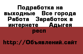 Подработка на выходные - Все города Работа » Заработок в интернете   . Адыгея респ.